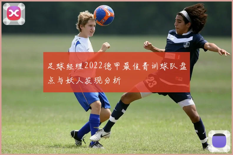 足球经理2022德甲最佳青训球队盘点与妖人发现分析