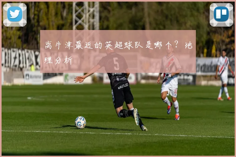 离牛津最近的英超球队是哪个?地理分析