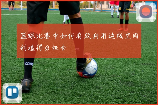 篮球比赛中如何有效利用边线空间创造得分机会
