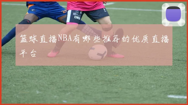 篮球直播NBA有哪些推荐的优质直播平台