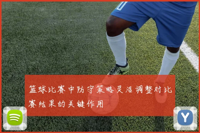 篮球比赛中防守策略灵活调整对比赛结果的关键作用