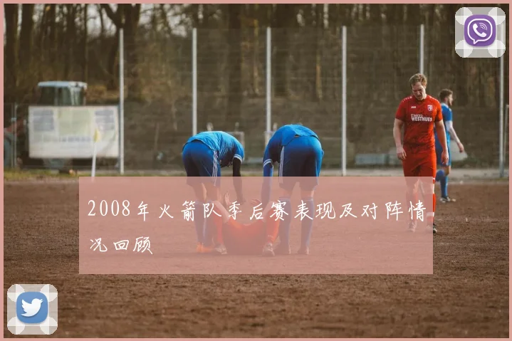 2008年火箭队季后赛表现及对阵情况回顾