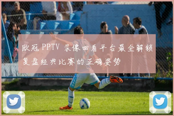 欧冠 PPTV 录像回看平台最全解锁复盘经典比赛的正确姿势
