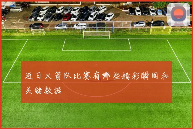 近日火箭队比赛有哪些精彩瞬间和关键数据