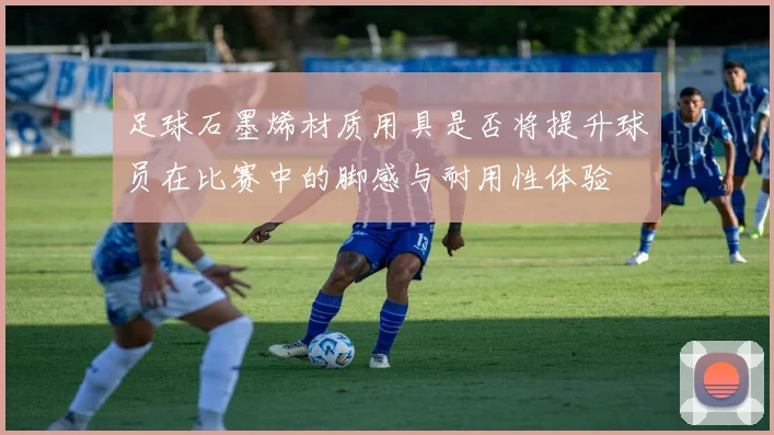 足球石墨烯材质用具是否将提升球员在比赛中的脚感与耐用性体验