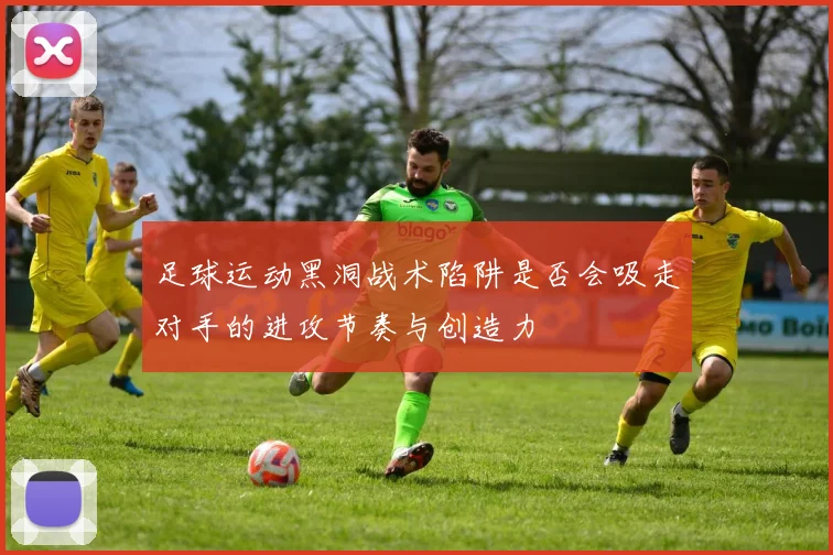 足球运动黑洞战术陷阱是否会吸走对手的进攻节奏与创造力