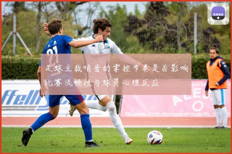 足球主裁哨音的掌控节奏是否影响比赛流畅性与球员心理反应