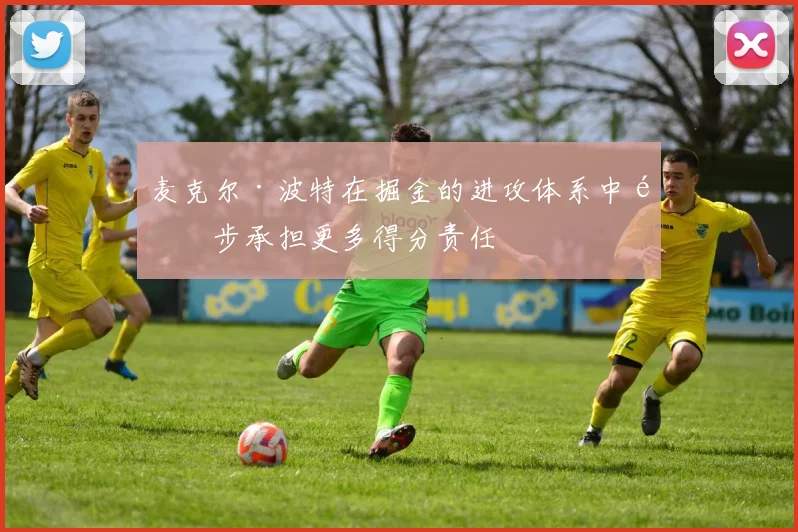 麦克尔·波特在掘金的进攻体系中逐步承担更多得分责任